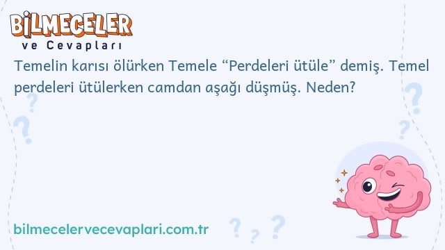 Temelin karısı ölürken Temele “Perdeleri ütüle” demiş. Temel perdeleri ütülerken camdan aşağı düşmüş. Neden?