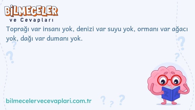 Toprağı var insanı yok, denizi var suyu yok, ormanı var ağacı yok, dağı var dumanı yok.