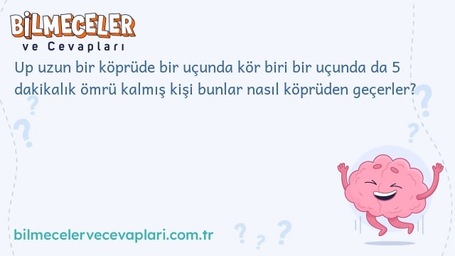 Up uzun bir köprüde bir uçunda kör biri bir uçunda da 5 dakikalık ömrü kalmış kişi bunlar nasıl köprüden geçerler?