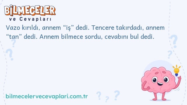 Vazo kırıldı, annem “iş” dedi. Tencere takırdadı, annem “tan” dedi. Annem bilmece sordu, cevabını bul dedi.