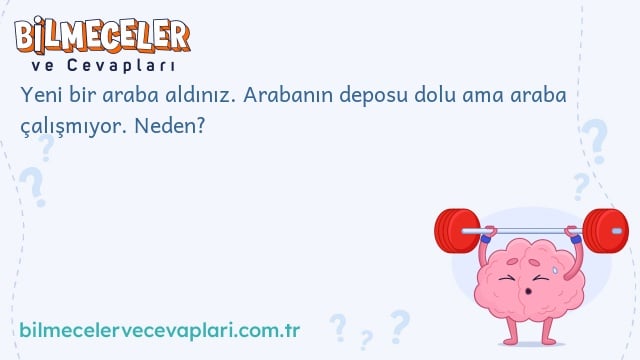 Yeni bir araba aldınız. Arabanın deposu dolu ama araba çalışmıyor. Neden?