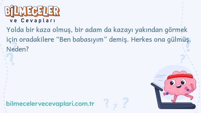 Yolda bir kaza olmuş, bir adam da kazayı yakından görmek için oradakilere “Ben babasıyım” demiş. Herkes ona gülmüş. Neden?