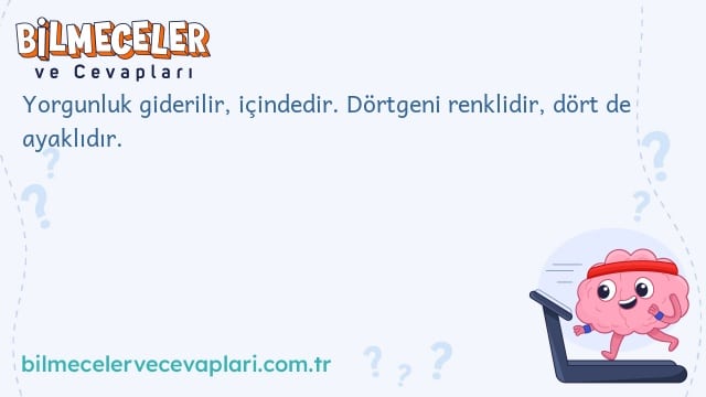 Yorgunluk giderilir, içindedir. Dörtgeni renklidir, dört de ayaklıdır.