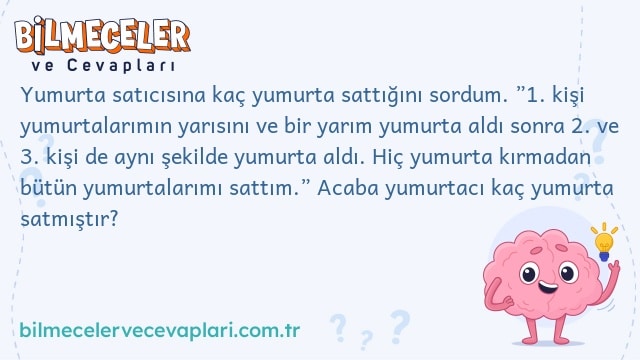 Yumurta satıcısına kaç yumurta sattığını sordum. ”1. kişi yumurtalarımın yarısını ve bir yarım yumurta aldı sonra 2. ve 3. kişi de aynı şekilde yumurta aldı. Hiç yumurta kırmadan bütün yumurtalarımı sattım.” Acaba yumurtacı kaç yumurta satmıştır?