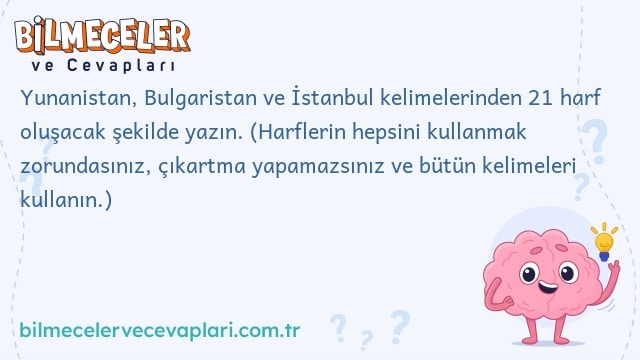 Yunanistan, Bulgaristan ve İstanbul kelimelerinden 21 harf oluşacak şekilde yazın. (Harflerin hepsini kullanmak zorundasınız, çıkartma yapamazsınız ve bütün kelimeleri kullanın.)