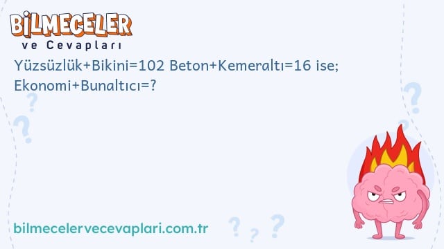 Yüzsüzlük+Bikini=102 Beton+Kemeraltı=16 ise; Ekonomi+Bunaltıcı=?