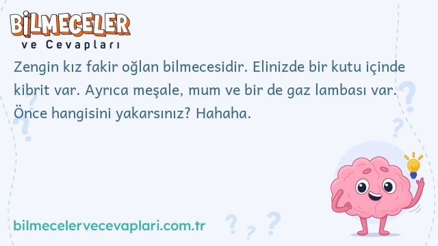 Zengin kız fakir oğlan bilmecesidir. Elinizde bir kutu içinde kibrit var. Ayrıca meşale, mum ve bir de gaz lambası var. Önce hangisini yakarsınız? Hahaha.