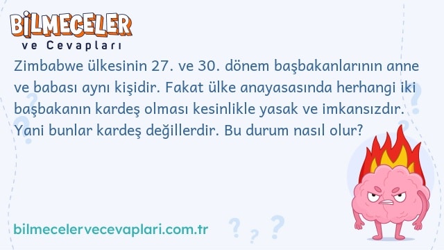 Zimbabwe ülkesinin 27. ve 30. dönem başbakanlarının anne ve babası aynı kişidir. Fakat ülke anayasasında herhangi iki başbakanın kardeş olması kesinlikle yasak ve imkansızdır. Yani bunlar kardeş değillerdir. Bu durum nasıl olur?