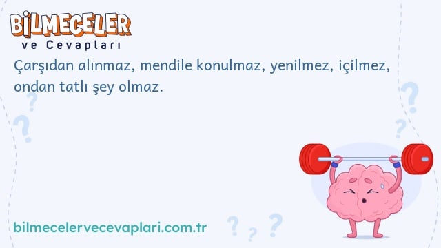 Çarşıdan alınmaz, mendile konulmaz, yenilmez, içilmez, ondan tatlı şey olmaz.