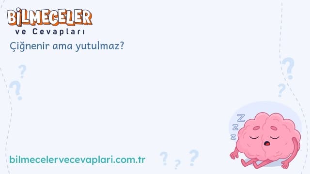 Çiğnenir ama yutulmaz?