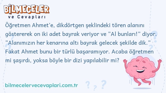 Öğretmen Ahmet’e, dikdörtgen şeklindeki tören alanını göstererek on iki adet bayrak veriyor ve ”Al bunları!” diyor. ”Alanımızın her kenarına altı bayrak gelecek şekilde dik.” Fakat Ahmet bunu bir türlü başaramıyor. Acaba öğretmen mi şaşırdı, yoksa böyle bir dizi yapılabilir mi?