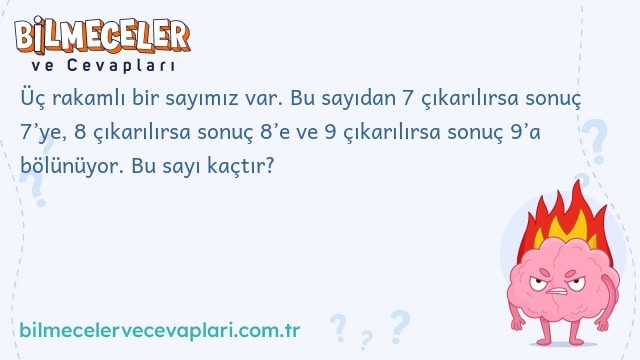 Üç rakamlı bir sayımız var. Bu sayıdan 7 çıkarılırsa sonuç 7’ye, 8 çıkarılırsa sonuç 8’e ve 9 çıkarılırsa sonuç 9’a bölünüyor. Bu sayı kaçtır?