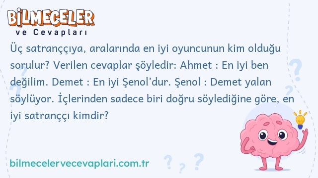 Üç satranççıya, aralarında en iyi oyuncunun kim olduğu sorulur? Verilen cevaplar şöyledir: Ahmet : En iyi ben değilim. Demet : En iyi Şenol’dur. Şenol : Demet yalan söylüyor. İçlerinden sadece biri doğru söylediğine göre, en iyi satranççı kimdir?