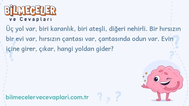 Üç yol var, biri karanlık, biri ateşli, diğeri nehirli. Bir hırsızın bir evi var, hırsızın çantası var, çantasında odun var. Evin içine girer, çıkar, hangi yoldan gider?