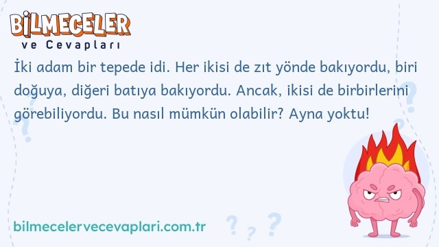 İki adam bir tepede idi. Her ikisi de zıt yönde bakıyordu, biri doğuya, diğeri batıya bakıyordu. Ancak, ikisi de birbirlerini görebiliyordu. Bu nasıl mümkün olabilir? Ayna yoktu!