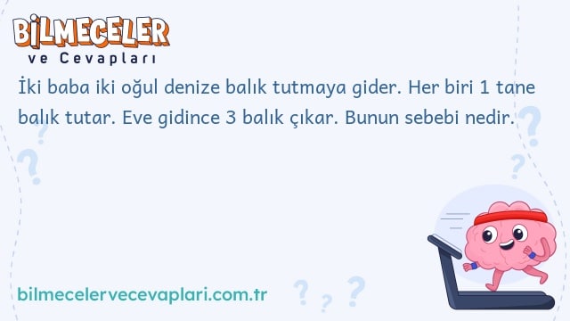 İki baba iki oğul denize balık tutmaya gider. Her biri 1 tane balık tutar. Eve gidince 3 balık çıkar. Bunun sebebi nedir.