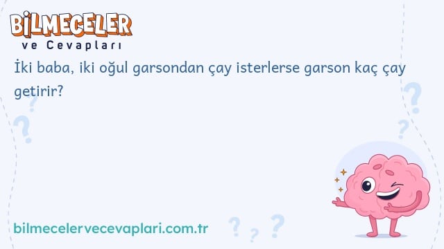 İki baba, iki oğul garsondan çay isterlerse garson kaç çay getirir?