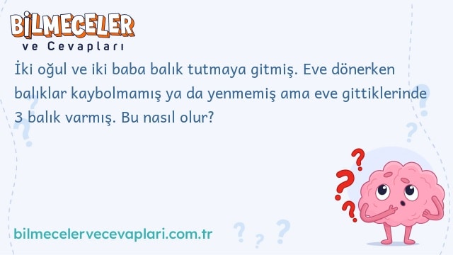 İki oğul ve iki baba balık tutmaya gitmiş. Eve dönerken balıklar kaybolmamış ya da yenmemiş ama eve gittiklerinde 3 balık varmış. Bu nasıl olur?