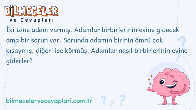 İki tane adam varmış. Adamlar birbirlerinin evine gidecek ama bir sorun var. Sorunda adamın birinin ömrü çok kısaymış, diğeri ise körmüş. Adamlar nasıl birbirlerinin evine giderler?