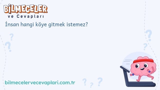 İnsan hangi köye gitmek istemez?