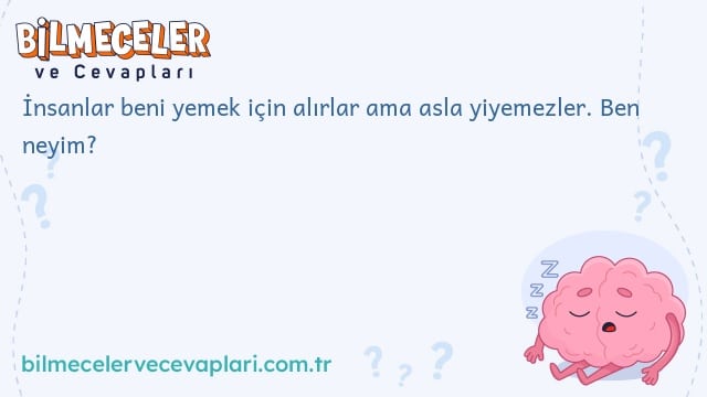 İnsanlar beni yemek için alırlar ama asla yiyemezler. Ben neyim?