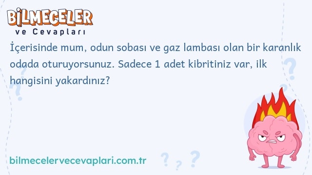 İçerisinde mum, odun sobası ve gaz lambası olan bir karanlık odada oturuyorsunuz. Sadece 1 adet kibritiniz var, ilk hangisini yakardınız?