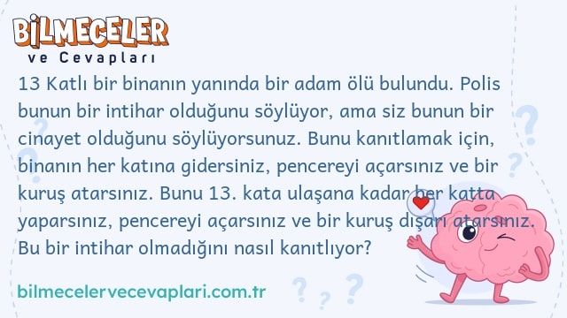 13 Katlı bir binanın yanında bir adam ölü bulundu. Polis bunun bir intihar olduğunu söylüyor, ama siz bunun bir cinayet olduğunu söylüyorsunuz. Bunu kanıtlamak için, binanın her katına gidersiniz, pencereyi açarsınız ve bir kuruş atarsınız. Bunu 13. kata ulaşana kadar her katta yaparsınız, pencereyi açarsınız ve bir kuruş dışarı atarsınız. Bu bir intihar olmadığını nasıl kanıtlıyor?