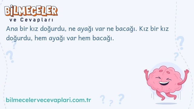 Ana bir kız doğurdu, ne ayağı var ne bacağı. Kız bir kız doğurdu, hem ayağı var hem bacağı.