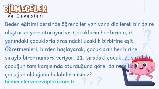 Beden eğitimi dersinde öğrenciler yan yana dizilerek bir daire oluşturup yere oturuyorlar. Çocukların her birinin, iki yanındaki çocuklarla arasındaki uzaklık birbirine eşit. Öğretmenleri, birden başlayarak, çocukların her birine sırayla birer numara veriyor. 21. sıradaki çocuk, 7. sıradaki çocuğun tam karşısında oturduğuna göre, dairede kaç çocuğun olduğunu bulabilir misiniz?