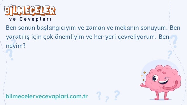 Ben sonun başlangıcıyım ve zaman ve mekanın sonuyum. Ben yaratılış için çok önemliyim ve her yeri çevreliyorum. Ben neyim?