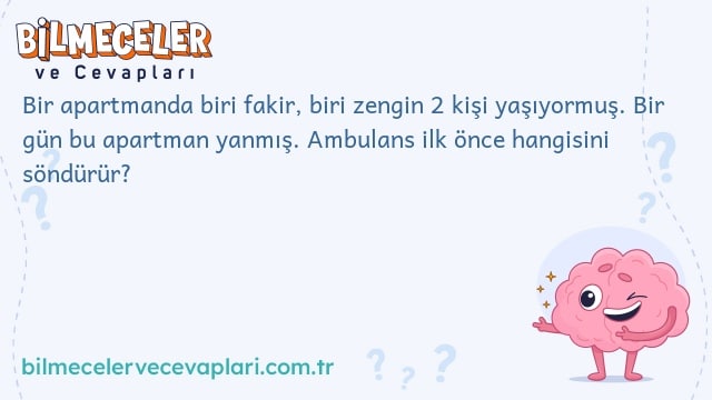 Bir apartmanda biri fakir, biri zengin 2 kişi yaşıyormuş. Bir gün bu apartman yanmış. Ambulans ilk önce hangisini söndürür?