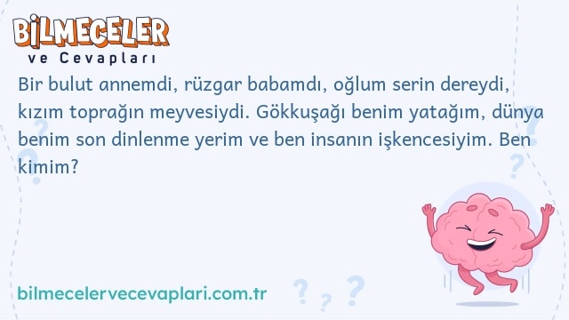 Bir bulut annemdi, rüzgar babamdı, oğlum serin dereydi, kızım toprağın meyvesiydi. Gökkuşağı benim yatağım, dünya benim son dinlenme yerim ve ben insanın işkencesiyim. Ben kimim?