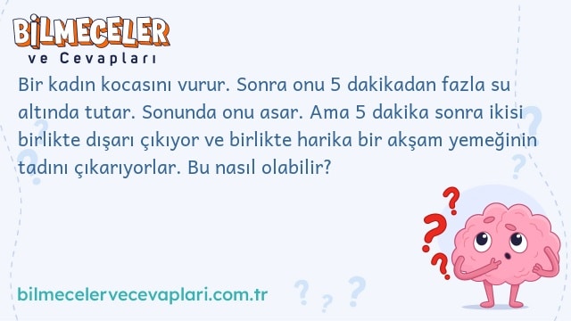 Bir kadın kocasını vurur. Sonra onu 5 dakikadan fazla su altında tutar. Sonunda onu asar. Ama 5 dakika sonra ikisi birlikte dışarı çıkıyor ve birlikte harika bir akşam yemeğinin tadını çıkarıyorlar. Bu nasıl olabilir?