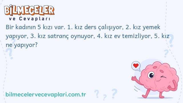 Bir kadının 5 kızı var. 1. kız ders çalışıyor, 2. kız yemek yapıyor, 3. kız satranç oynuyor, 4. kız ev temizliyor, 5. kız ne yapıyor?