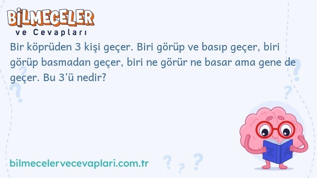 Bir köprüden 3 kişi geçer. Biri görüp ve basıp geçer, biri görüp basmadan geçer, biri ne görür ne basar ama gene de geçer. Bu 3’ü nedir?