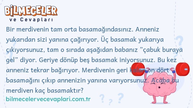 Bir merdivenin tam orta basamağındasınız. Anneniz yukarıdan sizi yanına çağırıyor. Üç basamak yukarıya çıkıyorsunuz, tam o sırada aşağıdan babanız ”çabuk buraya gel” diyor. Geriye dönüp beş basamak iniyorsunuz. Bu kez anneniz tekrar bağırıyor. Merdivenin geri kalan on dört basamağını çıkıp annenizin yanına varıyorsunuz. Acaba bu merdiven kaç basamaktır?