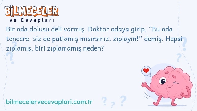 Bir oda dolusu deli varmış. Doktor odaya girip, “Bu oda tencere, siz de patlamış mısırsınız, zıplayın!” demiş. Hepsi zıplamış, biri zıplamamış neden?