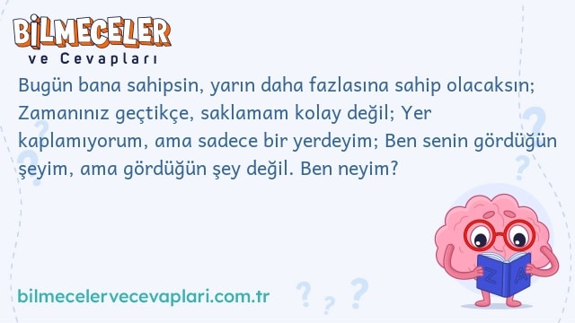 Bugün bana sahipsin, yarın daha fazlasına sahip olacaksın; Zamanınız geçtikçe, saklamam kolay değil; Yer kaplamıyorum, ama sadece bir yerdeyim; Ben senin gördüğün şeyim, ama gördüğün şey değil. Ben neyim?