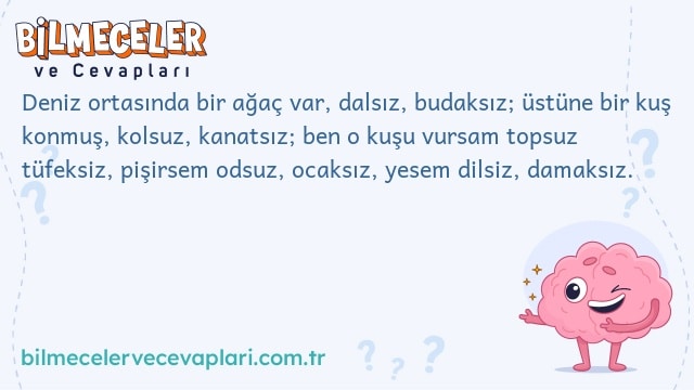 Deniz ortasında bir ağaç var, dalsız, budaksız; üstüne bir kuş konmuş, kolsuz, kanatsız; ben o kuşu vursam topsuz tüfeksiz, pişirsem odsuz, ocaksız, yesem dilsiz, damaksız.