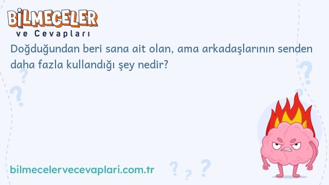 Doğduğundan beri sana ait olan, ama arkadaşlarının senden daha fazla kullandığı şey nedir?