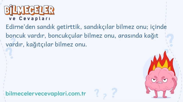 Edirne’den sandık getirttik, sandıkçılar bilmez onu; içinde boncuk vardır, boncukçular bilmez onu, arasında kağıt vardır, kağıtçılar bilmez onu.