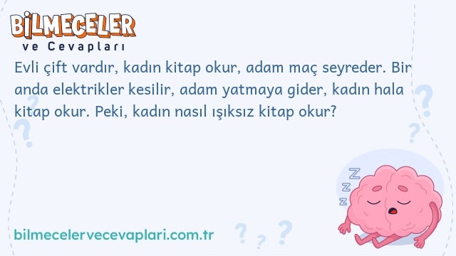 Evli çift vardır, kadın kitap okur, adam maç seyreder. Bir anda elektrikler kesilir, adam yatmaya gider, kadın hala kitap okur. Peki, kadın nasıl ışıksız kitap okur?