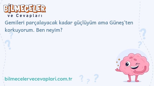 Gemileri parçalayacak kadar güçlüyüm ama Güneş’ten korkuyorum. Ben neyim?