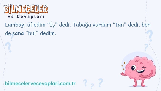 Lambayı üfledim “İş” dedi. Tabağa vurdum “tan” dedi, ben de sana “bul” dedim.