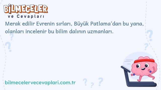 Merak edilir Evrenin sırları, Büyük Patlama’dan bu yana, olanları incelenir bu bilim dalının uzmanları.