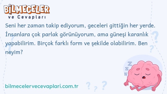 Seni her zaman takip ediyorum, geceleri gittiğin her yerde. İnsanlara çok parlak görünüyorum, ama güneşi karanlık yapabilirim. Birçok farklı form ve şekilde olabilirim. Ben neyim?