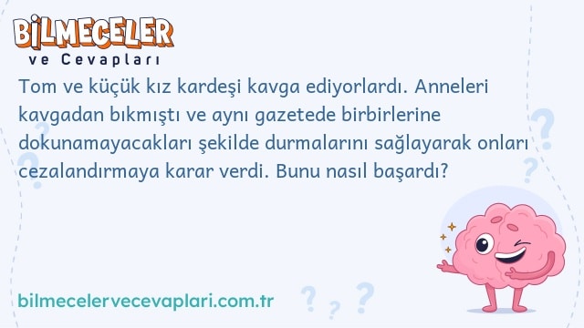 Tom ve küçük kız kardeşi kavga ediyorlardı. Anneleri kavgadan bıkmıştı ve aynı gazetede birbirlerine dokunamayacakları şekilde durmalarını sağlayarak onları cezalandırmaya karar verdi. Bunu nasıl başardı?