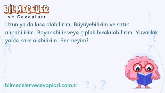 Uzun ya da kısa olabilirim. Büyüyebilirim ve satın alınabilirim. Boyanabilir veya çıplak bırakılabilirim. Yuvarlak ya da kare olabilirim. Ben neyim?