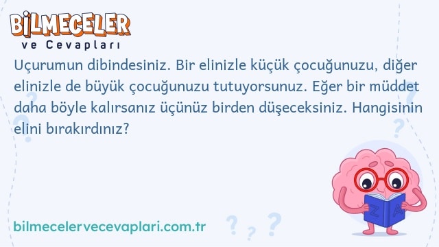 Uçurumun dibindesiniz. Bir elinizle küçük çocuğunuzu, diğer elinizle de büyük çocuğunuzu tutuyorsunuz. Eğer bir müddet daha böyle kalırsanız üçünüz birden düşeceksiniz. Hangisinin elini bırakırdınız?