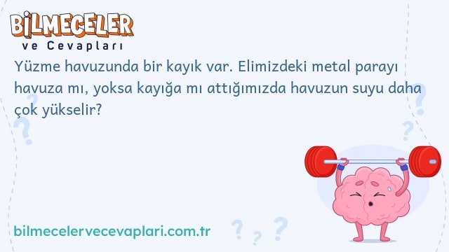 Yüzme havuzunda bir kayık var. Elimizdeki metal parayı havuza mı, yoksa kayığa mı attığımızda havuzun suyu daha çok yükselir?